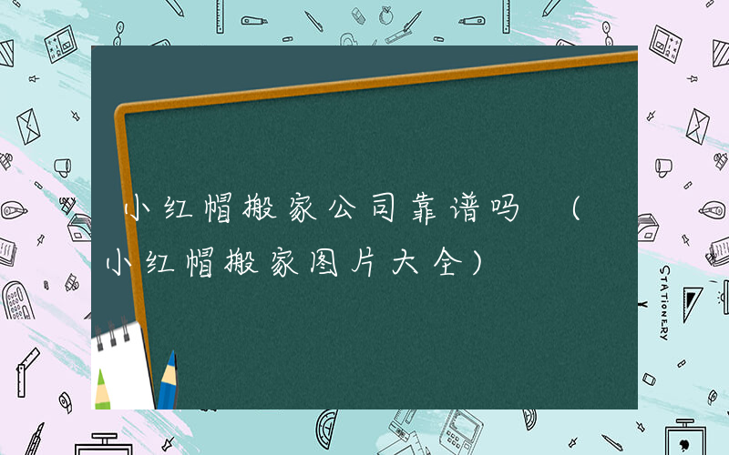小红帽搬家公司靠谱吗 (小红帽搬家图片大全)